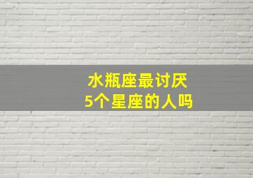 水瓶座最讨厌5个星座的人吗