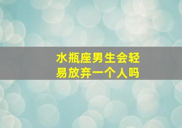 水瓶座男生会轻易放弃一个人吗