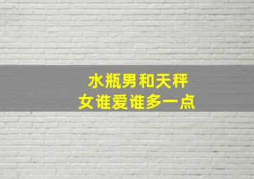 水瓶男和天秤女谁爱谁多一点