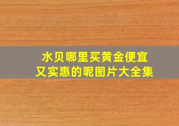 水贝哪里买黄金便宜又实惠的呢图片大全集