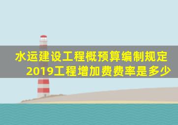 水运建设工程概预算编制规定2019工程增加费费率是多少