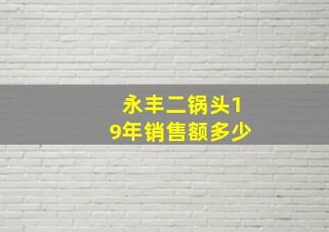 永丰二锅头19年销售额多少