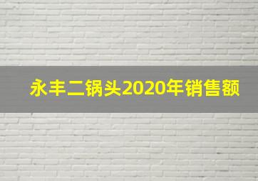 永丰二锅头2020年销售额