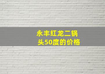 永丰红龙二锅头50度的价格