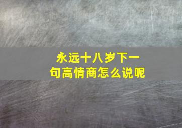 永远十八岁下一句高情商怎么说呢