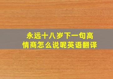 永远十八岁下一句高情商怎么说呢英语翻译