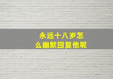 永远十八岁怎么幽默回复他呢