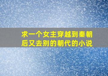 求一个女主穿越到秦朝后又去别的朝代的小说