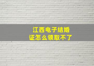 江西电子结婚证怎么领取不了