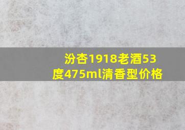 汾杏1918老酒53度475ml清香型价格