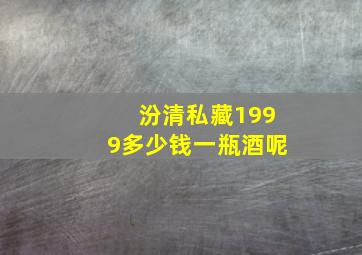 汾清私藏1999多少钱一瓶酒呢