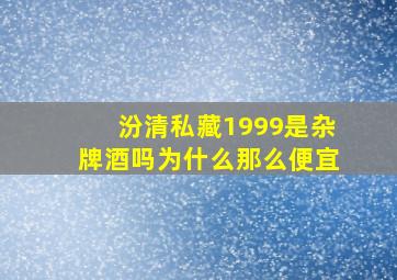 汾清私藏1999是杂牌酒吗为什么那么便宜