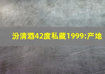 汾清酒42度私藏1999:产地