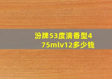 汾牌53度清香型475mlv12多少钱