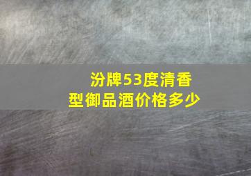 汾牌53度清香型御品酒价格多少