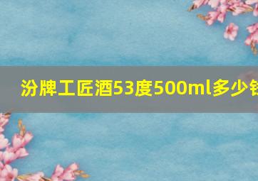 汾牌工匠酒53度500ml多少钱