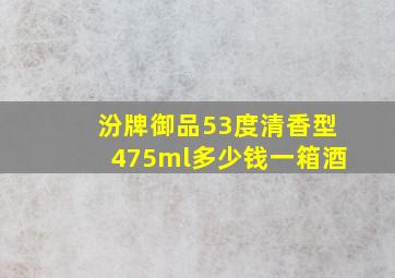 汾牌御品53度清香型475ml多少钱一箱酒