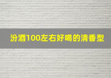 汾酒100左右好喝的清香型