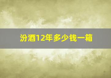 汾酒12年多少钱一箱