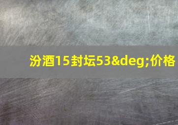 汾酒15封坛53°价格