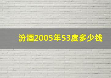 汾酒2005年53度多少钱