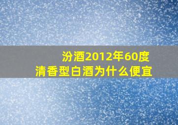 汾酒2012年60度清香型白酒为什么便宜