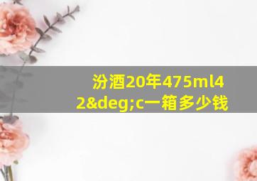 汾酒20年475ml42°c一箱多少钱