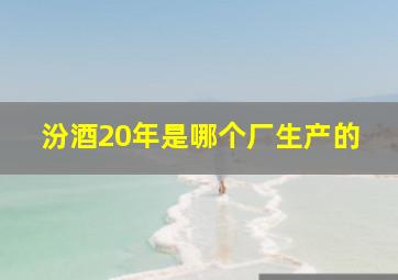 汾酒20年是哪个厂生产的