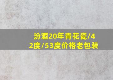 汾酒20年青花瓷/42度/53度价格老包装