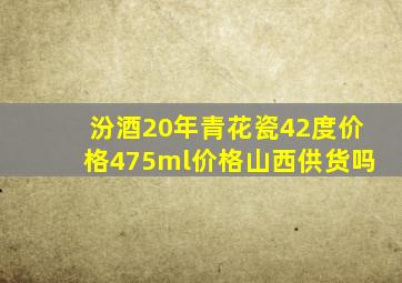 汾酒20年青花瓷42度价格475ml价格山西供货吗