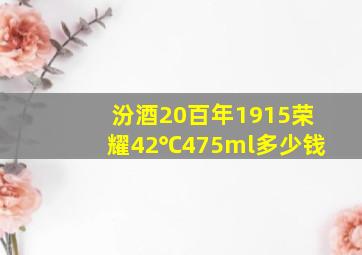 汾酒20百年1915荣耀42℃475ml多少钱