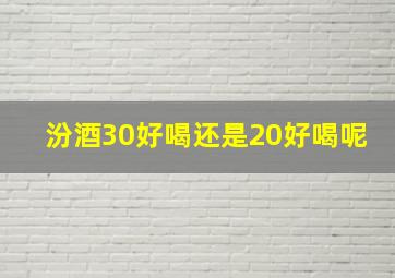 汾酒30好喝还是20好喝呢