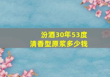 汾酒30年53度清香型原浆多少钱