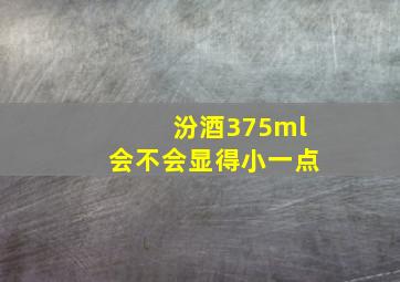 汾酒375ml会不会显得小一点