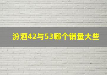 汾酒42与53哪个销量大些