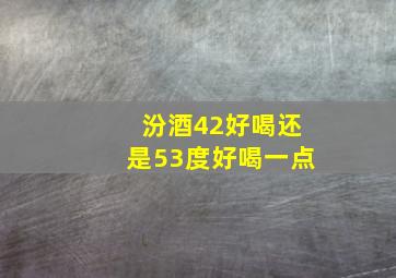 汾酒42好喝还是53度好喝一点