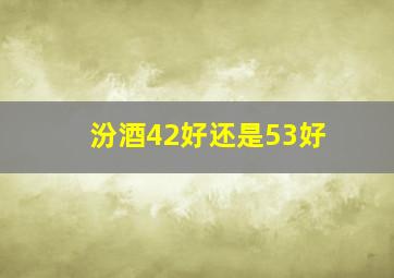 汾酒42好还是53好