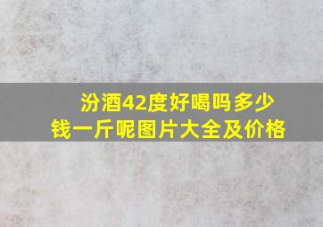 汾酒42度好喝吗多少钱一斤呢图片大全及价格