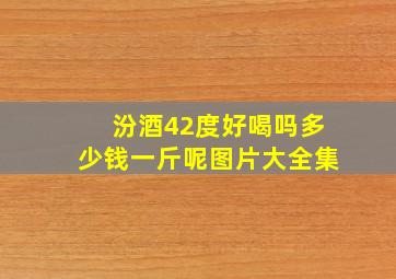 汾酒42度好喝吗多少钱一斤呢图片大全集