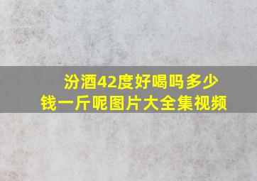 汾酒42度好喝吗多少钱一斤呢图片大全集视频