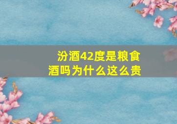 汾酒42度是粮食酒吗为什么这么贵