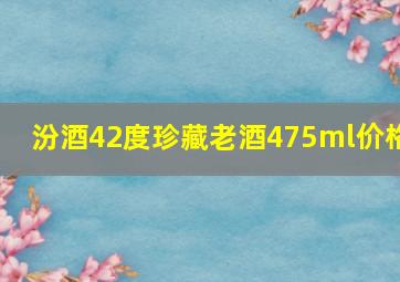 汾酒42度珍藏老酒475ml价格