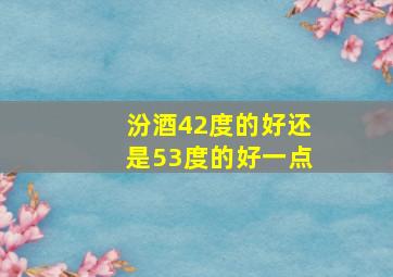 汾酒42度的好还是53度的好一点