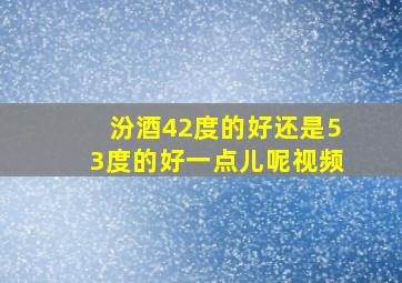 汾酒42度的好还是53度的好一点儿呢视频