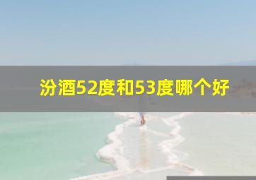 汾酒52度和53度哪个好