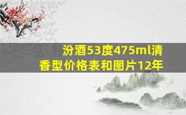 汾酒53度475ml清香型价格表和图片12年