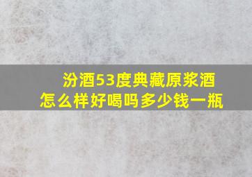 汾酒53度典藏原浆酒怎么样好喝吗多少钱一瓶