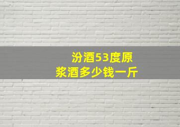 汾酒53度原浆酒多少钱一斤