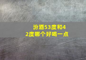 汾酒53度和42度哪个好喝一点