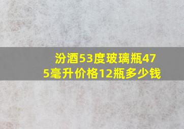 汾酒53度玻璃瓶475毫升价格12瓶多少钱